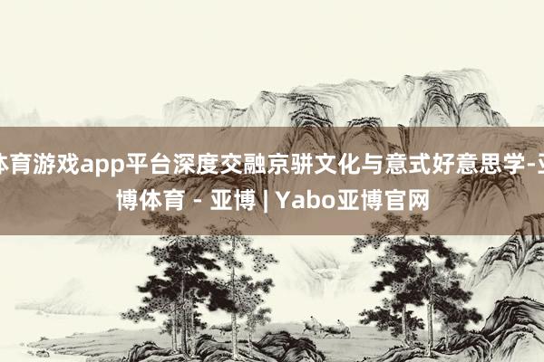 体育游戏app平台深度交融京骈文化与意式好意思学-亚博体育 - 亚博 | Yabo亚博官网