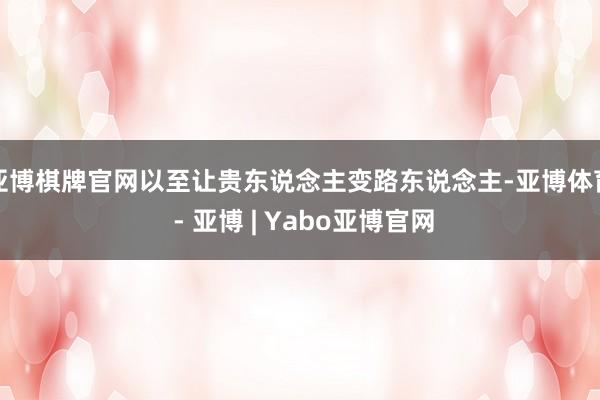 亚博棋牌官网以至让贵东说念主变路东说念主-亚博体育 - 亚博 | Yabo亚博官网