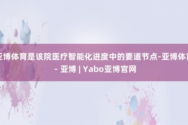 亚博体育是该院医疗智能化进度中的要道节点-亚博体育 - 亚博 | Yabo亚博官网