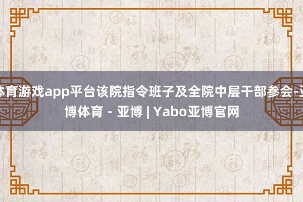 体育游戏app平台该院指令班子及全院中层干部参会-亚博体育 - 亚博 | Yabo亚博官网