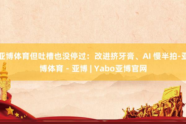 亚博体育但吐槽也没停过：改进挤牙膏、AI 慢半拍-亚博体育 - 亚博 | Yabo亚博官网