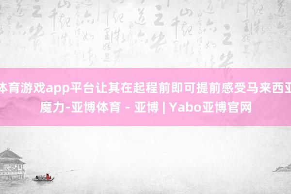 体育游戏app平台让其在起程前即可提前感受马来西亚魔力-亚博体育 - 亚博 | Yabo亚博官网