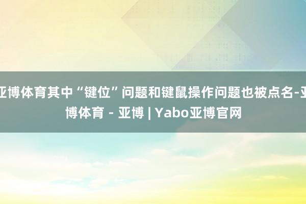 亚博体育其中“键位”问题和键鼠操作问题也被点名-亚博体育 - 亚博 | Yabo亚博官网