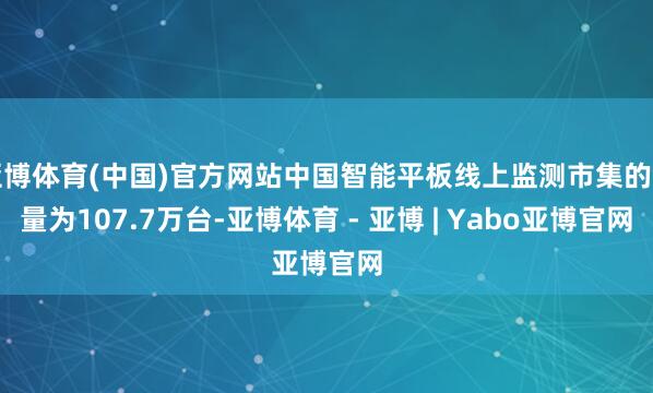亚博体育(中国)官方网站中国智能平板线上监测市集的销量为107.7万台-亚博体育 - 亚博 | Yabo亚博官网