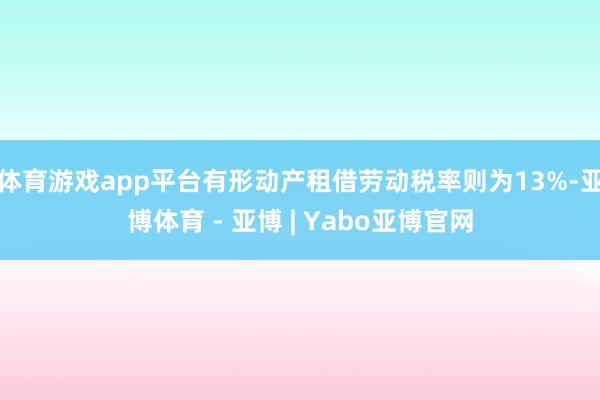 体育游戏app平台有形动产租借劳动税率则为13%-亚博体育 - 亚博 | Yabo亚博官网
