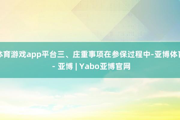 体育游戏app平台三、庄重事项在参保过程中-亚博体育 - 亚博 | Yabo亚博官网