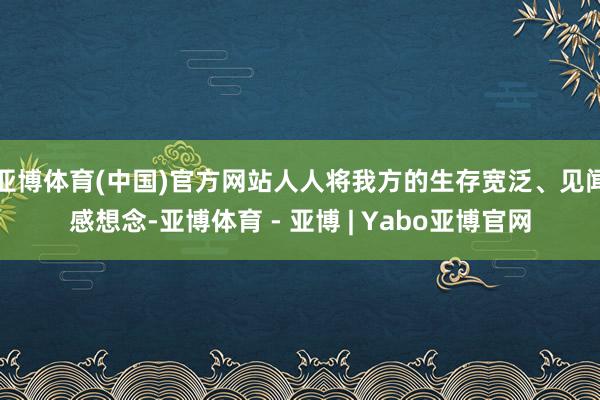 亚博体育(中国)官方网站人人将我方的生存宽泛、见闻感想念-亚博体育 - 亚博 | Yabo亚博官网