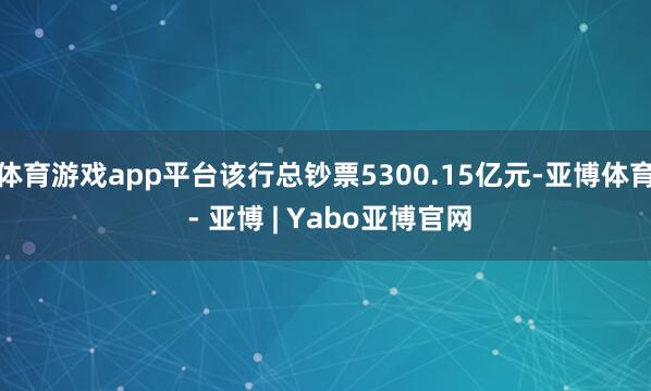 体育游戏app平台该行总钞票5300.15亿元-亚博体育 - 亚博 | Yabo亚博官网