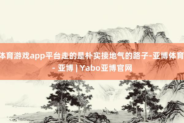 体育游戏app平台走的是朴实接地气的路子-亚博体育 - 亚博 | Yabo亚博官网