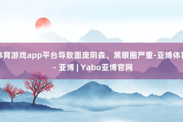 体育游戏app平台导致面庞阴森、黑眼圈严重-亚博体育 - 亚博 | Yabo亚博官网