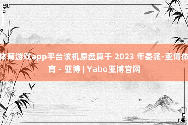 体育游戏app平台该机原盘算于 2023 年委派-亚博体育 - 亚博 | Yabo亚博官网