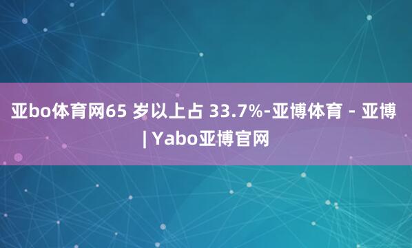 亚bo体育网65 岁以上占 33.7%-亚博体育 - 亚博 | Yabo亚博官网
