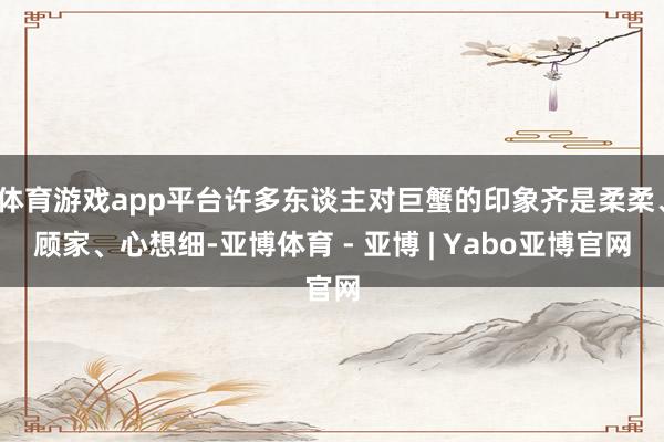 体育游戏app平台许多东谈主对巨蟹的印象齐是柔柔、顾家、心想细-亚博体育 - 亚博 | Yabo亚博官网