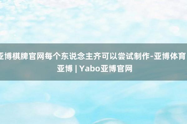亚博棋牌官网每个东说念主齐可以尝试制作-亚博体育 - 亚博 | Yabo亚博官网