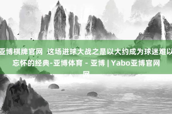 亚博棋牌官网  这场进球大战之是以大约成为球迷难以忘怀的经典-亚博体育 - 亚博 | Yabo亚博官网