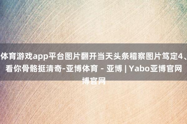 体育游戏app平台图片翻开当天头条稽察图片笃定4、看你骨骼挺清奇-亚博体育 - 亚博 | Yabo亚博官网