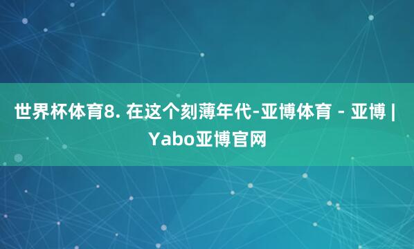 世界杯体育8. 在这个刻薄年代-亚博体育 - 亚博 | Yabo亚博官网