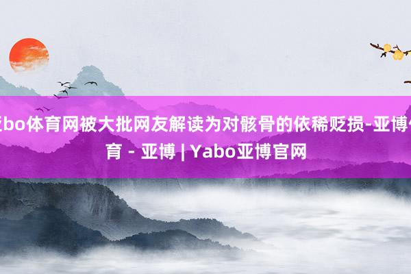 亚bo体育网被大批网友解读为对骸骨的依稀贬损-亚博体育 - 亚博 | Yabo亚博官网