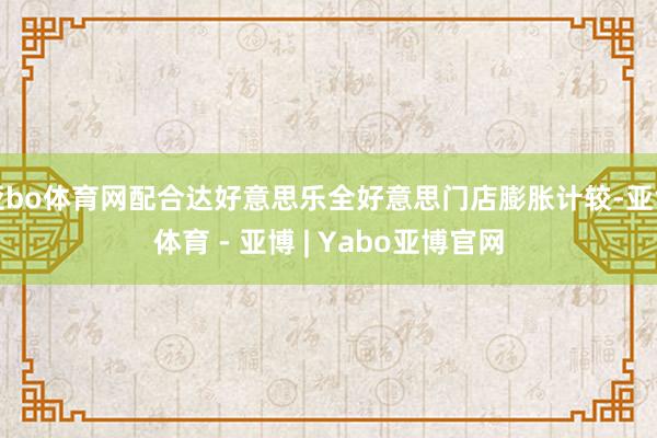 亚bo体育网配合达好意思乐全好意思门店膨胀计较-亚博体育 - 亚博 | Yabo亚博官网