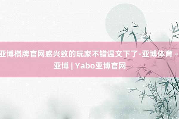 亚博棋牌官网感兴致的玩家不错温文下了-亚博体育 - 亚博 | Yabo亚博官网