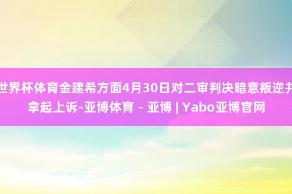 世界杯体育金建希方面4月30日对二审判决暗意叛逆并拿起上诉-亚博体育 - 亚博 | Yabo亚博官网