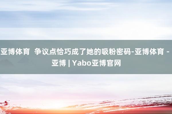 亚博体育  争议点恰巧成了她的吸粉密码-亚博体育 - 亚博 | Yabo亚博官网
