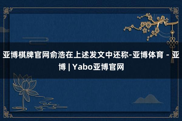 亚博棋牌官网　　俞浩在上述发文中还称-亚博体育 - 亚博 | Yabo亚博官网
