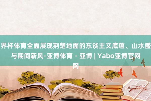 世界杯体育全面展现荆楚地面的东谈主文底蕴、山水盛景与期间新风-亚博体育 - 亚博 | Yabo亚博官网