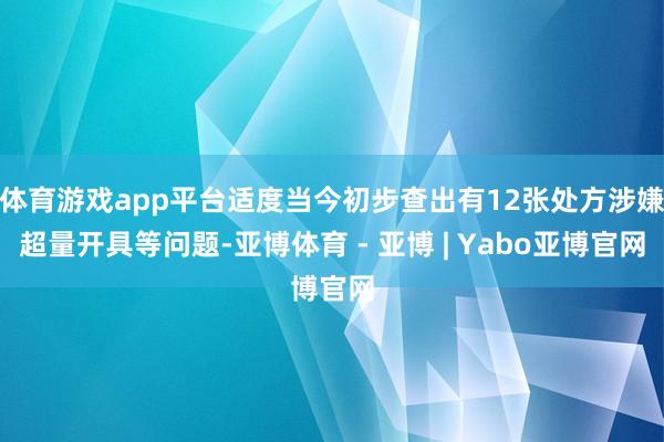 体育游戏app平台适度当今初步查出有12张处方涉嫌超量开具等问题-亚博体育 - 亚博 | Yabo亚博官网