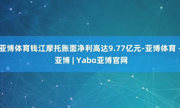 亚博体育钱江摩托账面净利高达9.77亿元-亚博体育 - 亚博 | Yabo亚博官网