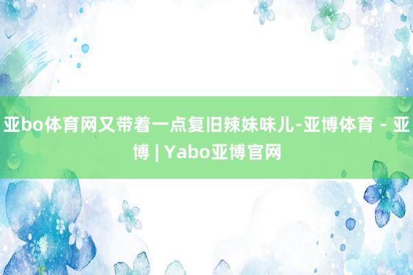 亚bo体育网又带着一点复旧辣妹味儿-亚博体育 - 亚博 | Yabo亚博官网