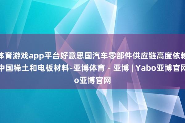 体育游戏app平台好意思国汽车零部件供应链高度依赖中国稀土和电板材料-亚博体育 - 亚博 | Yabo亚博官网