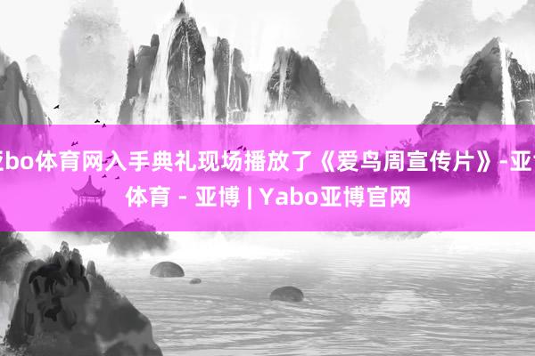 亚bo体育网入手典礼现场播放了《爱鸟周宣传片》-亚博体育 - 亚博 | Yabo亚博官网