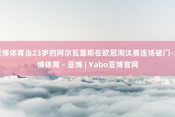 亚博体育当23岁的阿尔瓦雷斯在欧冠淘汰赛连场破门-亚博体育 - 亚博 | Yabo亚博官网