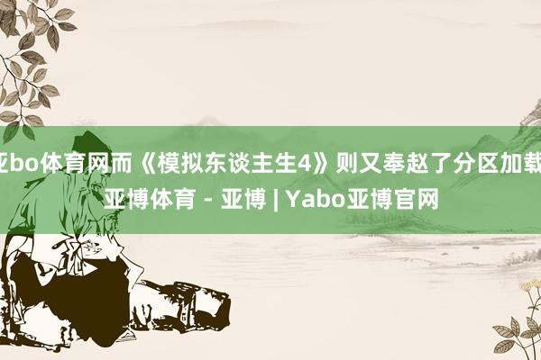 亚bo体育网而《模拟东谈主生4》则又奉赵了分区加载-亚博体育 - 亚博 | Yabo亚博官网