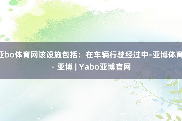 亚bo体育网该设施包括：在车辆行驶经过中-亚博体育 - 亚博 | Yabo亚博官网