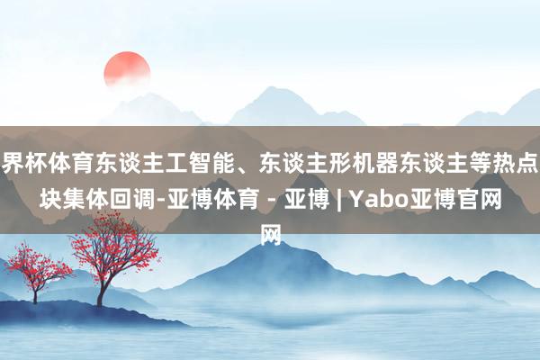 世界杯体育东谈主工智能、东谈主形机器东谈主等热点板块集体回调-亚博体育 - 亚博 | Yabo亚博官网