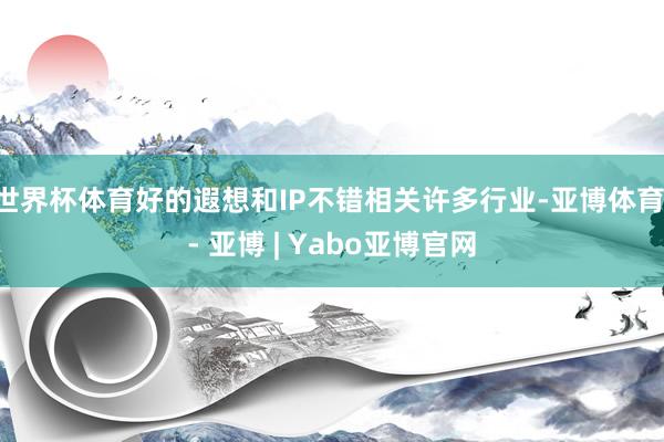 世界杯体育好的遐想和IP不错相关许多行业-亚博体育 - 亚博 | Yabo亚博官网