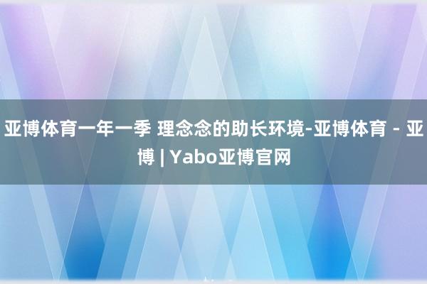 亚博体育一年一季 理念念的助长环境-亚博体育 - 亚博 | Yabo亚博官网