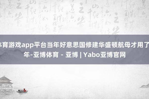 体育游戏app平台当年好意思国修建华盛顿航母才用了4年-亚博体育 - 亚博 | Yabo亚博官网