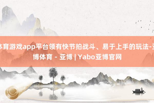 体育游戏app平台领有快节拍战斗、易于上手的玩法-亚博体育 - 亚博 | Yabo亚博官网