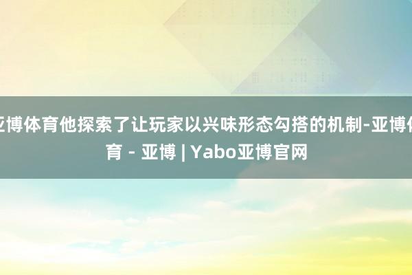 亚博体育他探索了让玩家以兴味形态勾搭的机制-亚博体育 - 亚博 | Yabo亚博官网