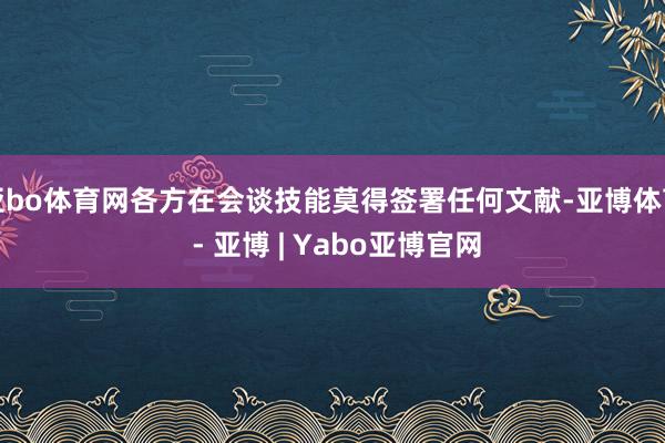 亚bo体育网各方在会谈技能莫得签署任何文献-亚博体育 - 亚博 | Yabo亚博官网