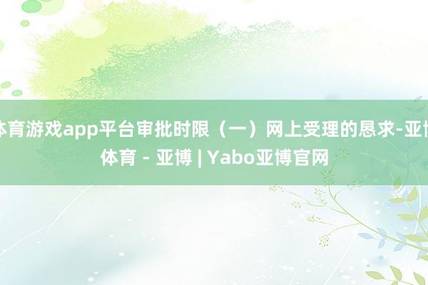 体育游戏app平台审批时限（一）网上受理的恳求-亚博体育 - 亚博 | Yabo亚博官网