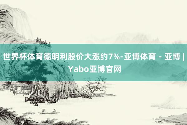 世界杯体育德明利股价大涨约7%-亚博体育 - 亚博 | Yabo亚博官网