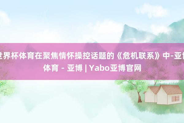 世界杯体育在聚焦情怀操控话题的《危机联系》中-亚博体育 - 亚博 | Yabo亚博官网