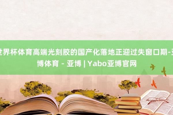 世界杯体育高端光刻胶的国产化落地正迎过失窗口期-亚博体育 - 亚博 | Yabo亚博官网