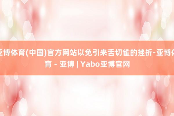 亚博体育(中国)官方网站以免引来舌切雀的挫折-亚博体育 - 亚博 | Yabo亚博官网