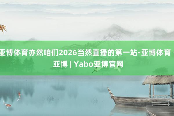亚博体育亦然咱们2026当然直播的第一站-亚博体育 - 亚博 | Yabo亚博官网