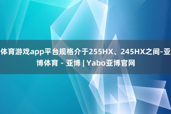 体育游戏app平台规格介于255HX、245HX之间-亚博体育 - 亚博 | Yabo亚博官网